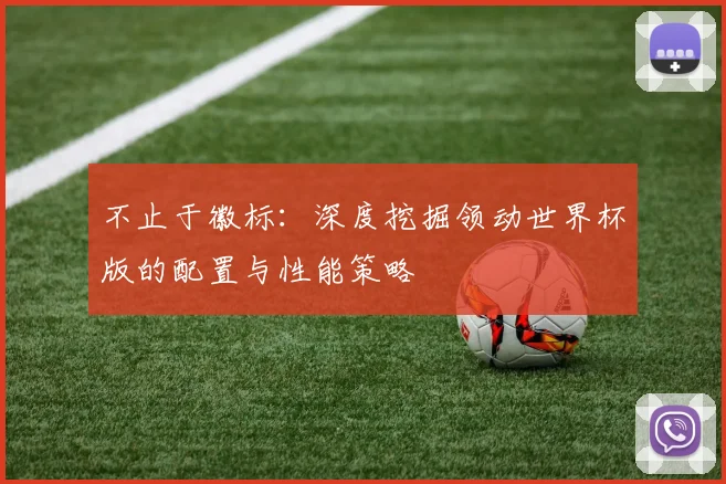 不止于徽标：深度挖掘领动世界杯版的配置与性能策略