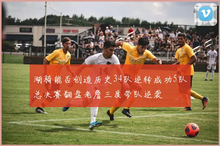 湖骑能否创造历史34队逆转成功5队总决赛翻盘老詹三度带队逆袭