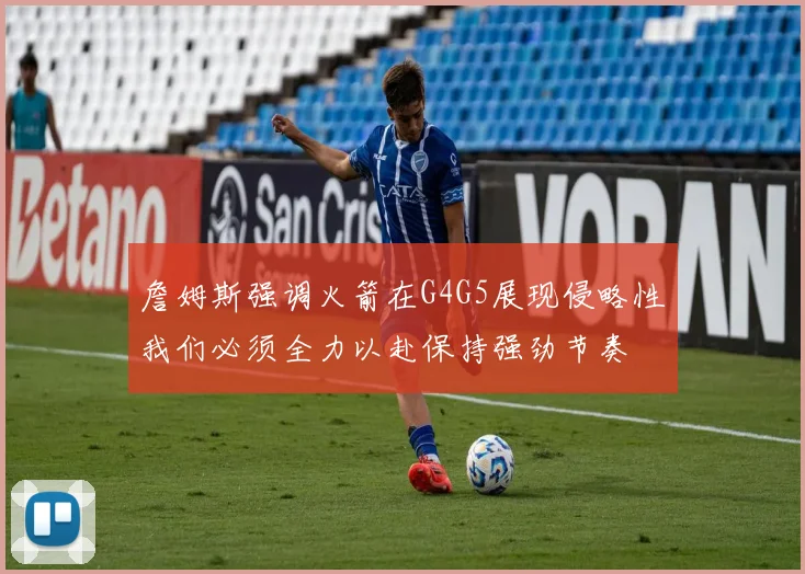 詹姆斯强调火箭在G4G5展现侵略性我们必须全力以赴保持强劲节奏