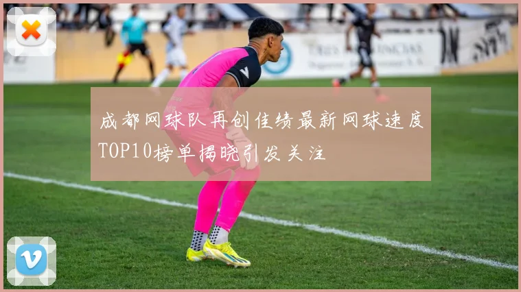 成都网球队再创佳绩最新网球速度TOP10榜单揭晓引发关注